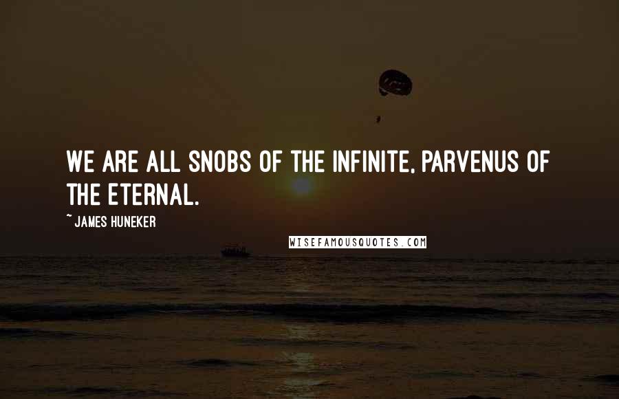 James Huneker Quotes: We are all snobs of the Infinite, parvenus of the Eternal.