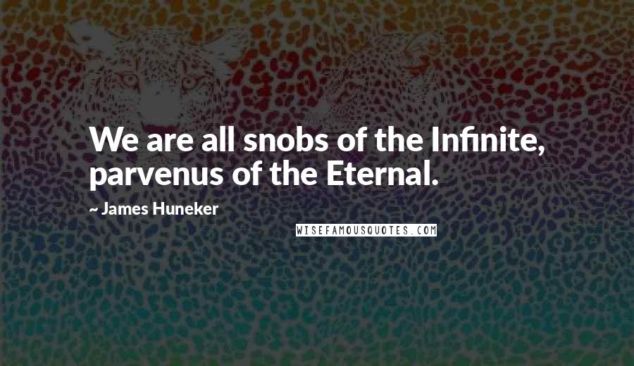 James Huneker Quotes: We are all snobs of the Infinite, parvenus of the Eternal.