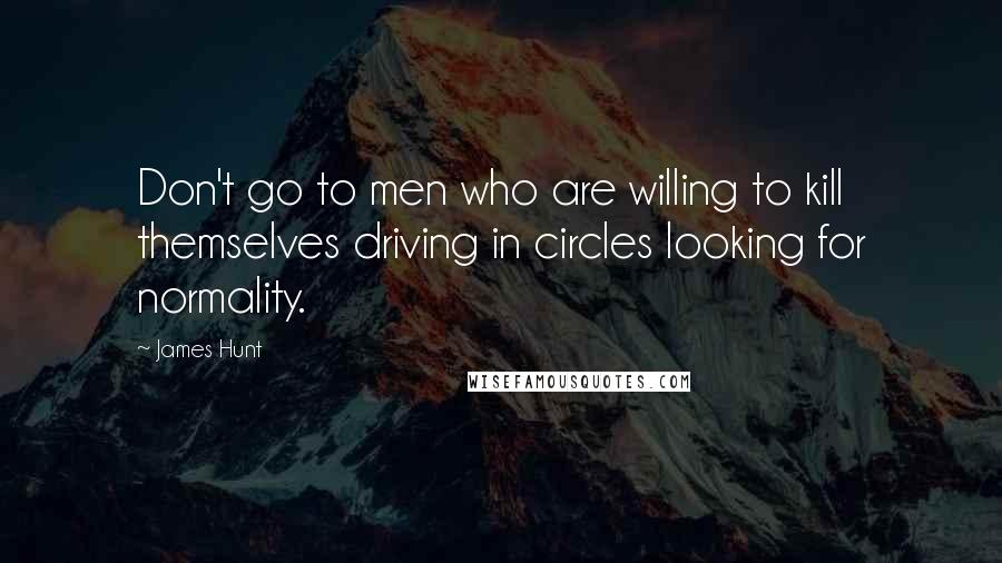 James Hunt Quotes: Don't go to men who are willing to kill themselves driving in circles looking for normality.