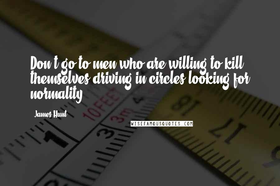 James Hunt Quotes: Don't go to men who are willing to kill themselves driving in circles looking for normality.