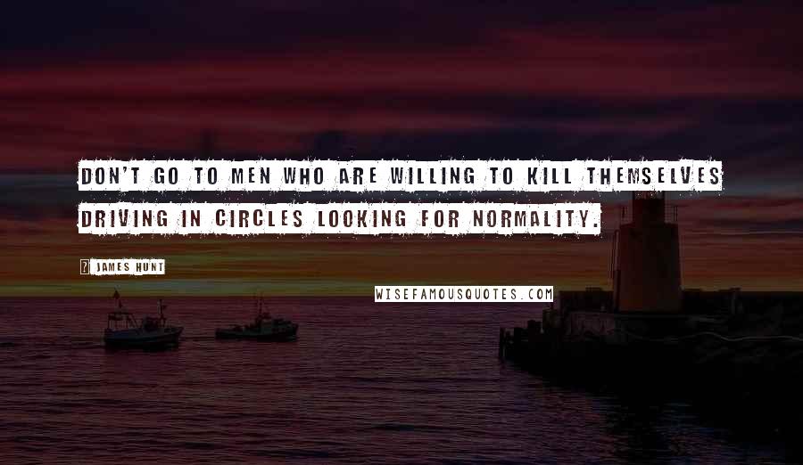 James Hunt Quotes: Don't go to men who are willing to kill themselves driving in circles looking for normality.