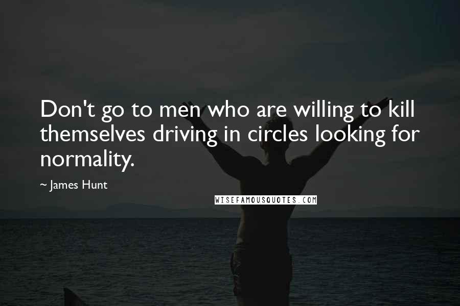 James Hunt Quotes: Don't go to men who are willing to kill themselves driving in circles looking for normality.