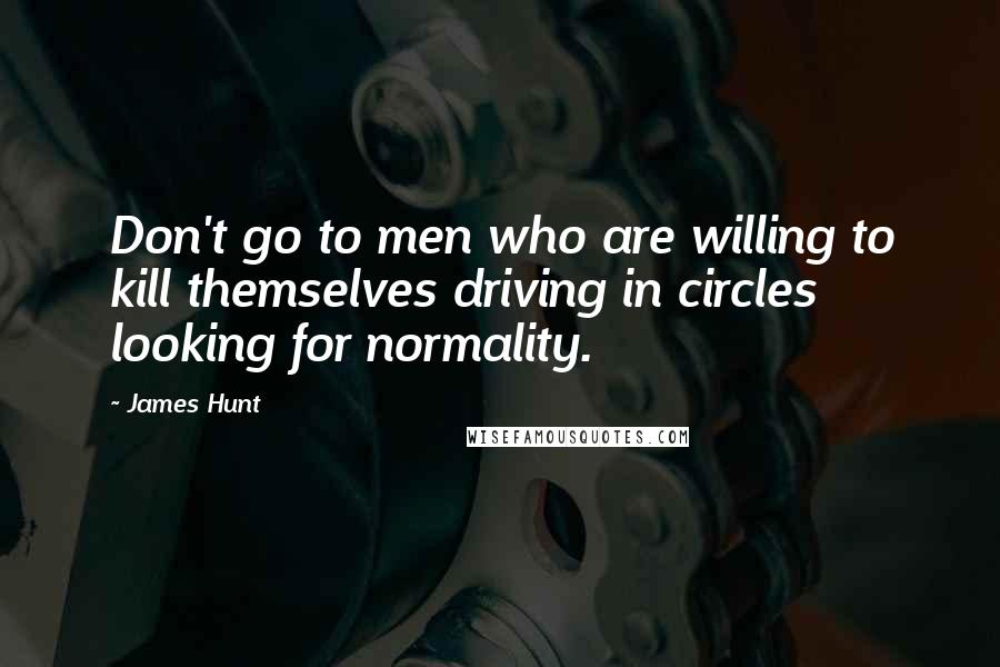 James Hunt Quotes: Don't go to men who are willing to kill themselves driving in circles looking for normality.