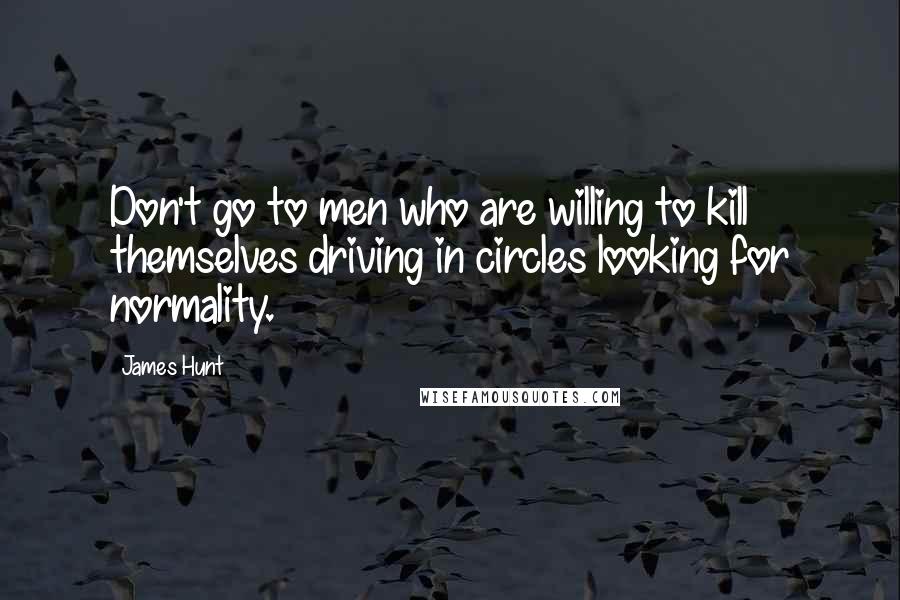 James Hunt Quotes: Don't go to men who are willing to kill themselves driving in circles looking for normality.