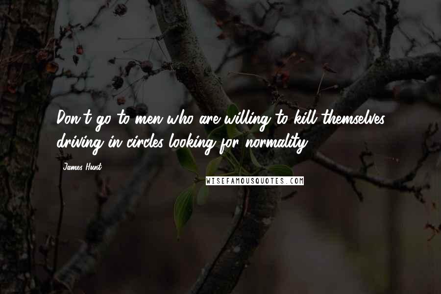 James Hunt Quotes: Don't go to men who are willing to kill themselves driving in circles looking for normality.