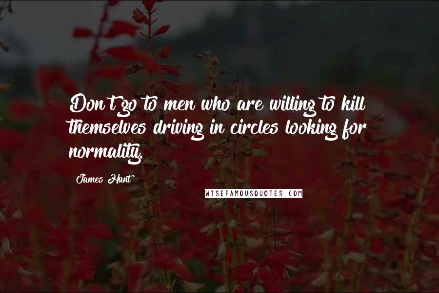 James Hunt Quotes: Don't go to men who are willing to kill themselves driving in circles looking for normality.