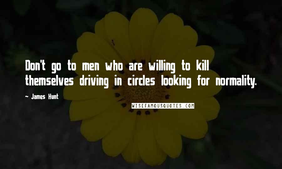 James Hunt Quotes: Don't go to men who are willing to kill themselves driving in circles looking for normality.