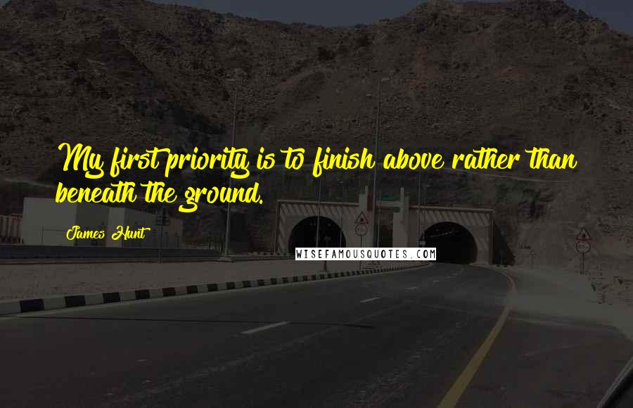 James Hunt Quotes: My first priority is to finish above rather than beneath the ground.