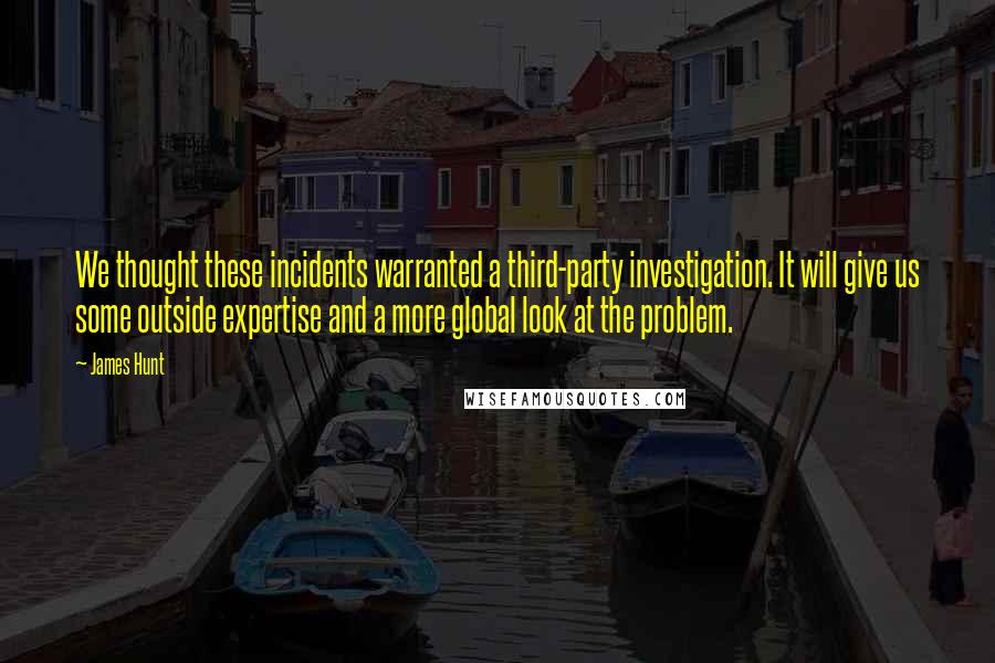 James Hunt Quotes: We thought these incidents warranted a third-party investigation. It will give us some outside expertise and a more global look at the problem.