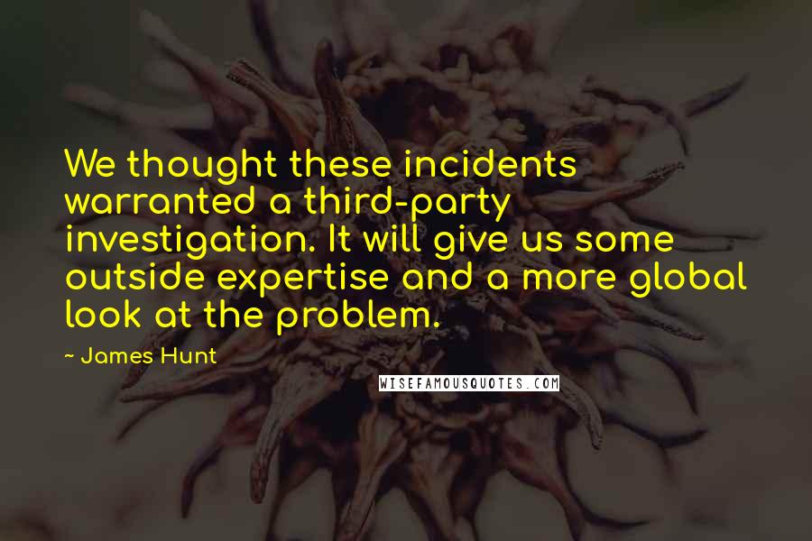 James Hunt Quotes: We thought these incidents warranted a third-party investigation. It will give us some outside expertise and a more global look at the problem.