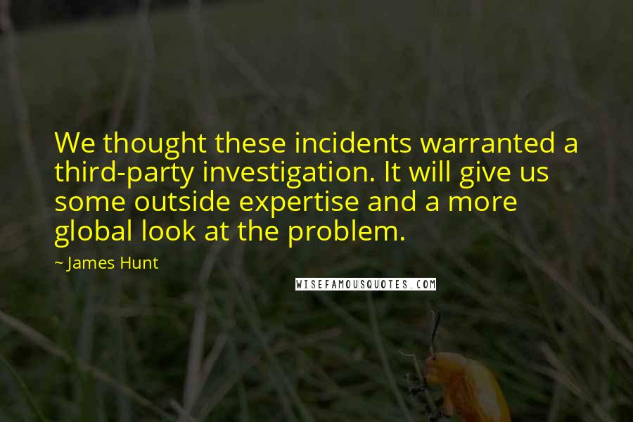 James Hunt Quotes: We thought these incidents warranted a third-party investigation. It will give us some outside expertise and a more global look at the problem.