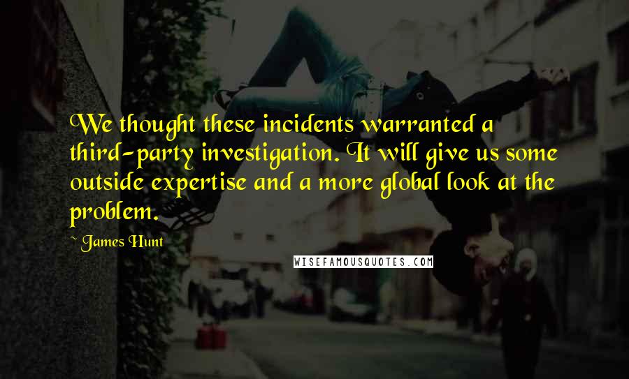 James Hunt Quotes: We thought these incidents warranted a third-party investigation. It will give us some outside expertise and a more global look at the problem.