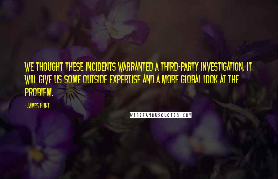 James Hunt Quotes: We thought these incidents warranted a third-party investigation. It will give us some outside expertise and a more global look at the problem.