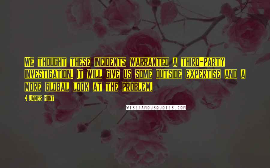 James Hunt Quotes: We thought these incidents warranted a third-party investigation. It will give us some outside expertise and a more global look at the problem.