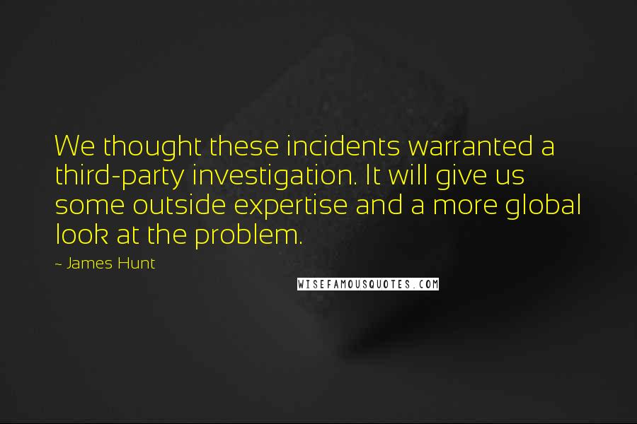 James Hunt Quotes: We thought these incidents warranted a third-party investigation. It will give us some outside expertise and a more global look at the problem.