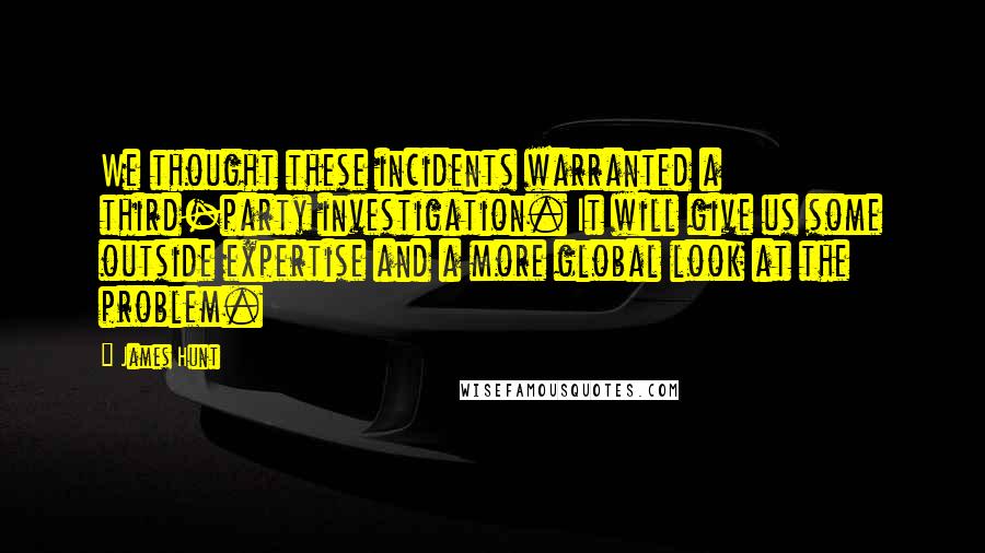 James Hunt Quotes: We thought these incidents warranted a third-party investigation. It will give us some outside expertise and a more global look at the problem.