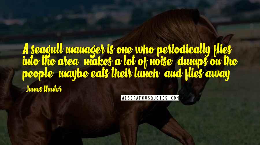 James Hunter Quotes: A seagull manager is one who periodically flies into the area, makes a lot of noise, dumps on the people, maybe eats their lunch, and flies away.