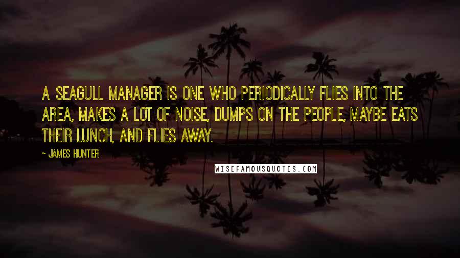 James Hunter Quotes: A seagull manager is one who periodically flies into the area, makes a lot of noise, dumps on the people, maybe eats their lunch, and flies away.