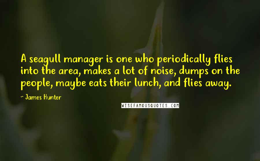 James Hunter Quotes: A seagull manager is one who periodically flies into the area, makes a lot of noise, dumps on the people, maybe eats their lunch, and flies away.