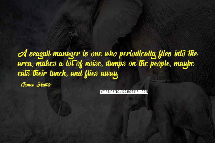 James Hunter Quotes: A seagull manager is one who periodically flies into the area, makes a lot of noise, dumps on the people, maybe eats their lunch, and flies away.