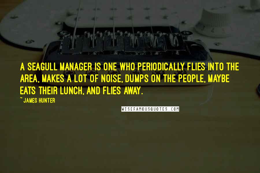 James Hunter Quotes: A seagull manager is one who periodically flies into the area, makes a lot of noise, dumps on the people, maybe eats their lunch, and flies away.