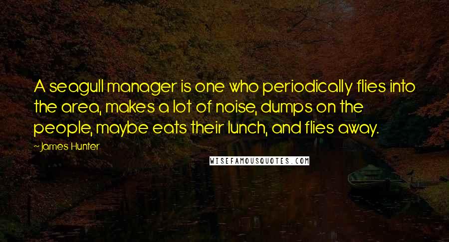 James Hunter Quotes: A seagull manager is one who periodically flies into the area, makes a lot of noise, dumps on the people, maybe eats their lunch, and flies away.