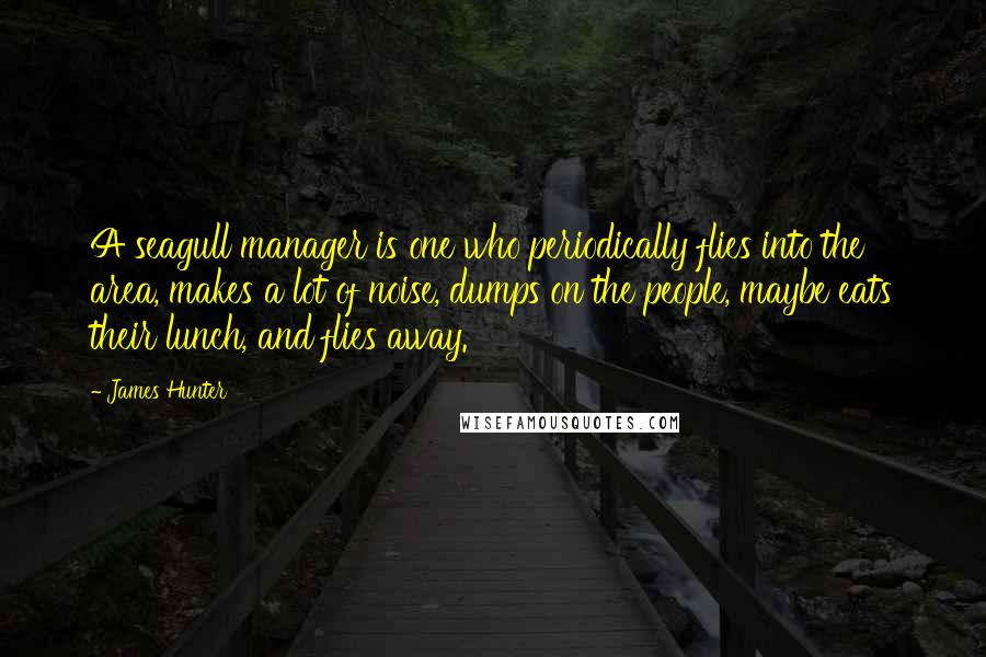 James Hunter Quotes: A seagull manager is one who periodically flies into the area, makes a lot of noise, dumps on the people, maybe eats their lunch, and flies away.