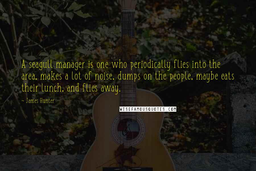 James Hunter Quotes: A seagull manager is one who periodically flies into the area, makes a lot of noise, dumps on the people, maybe eats their lunch, and flies away.