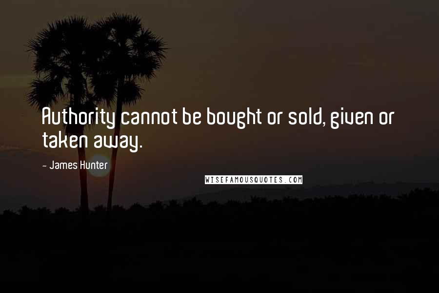 James Hunter Quotes: Authority cannot be bought or sold, given or taken away.