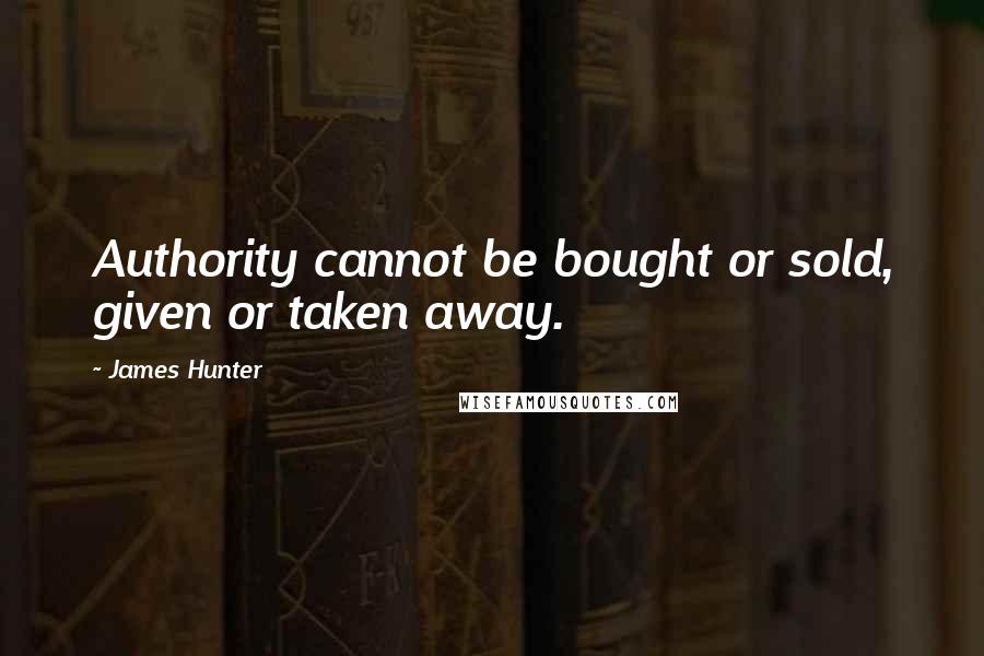 James Hunter Quotes: Authority cannot be bought or sold, given or taken away.