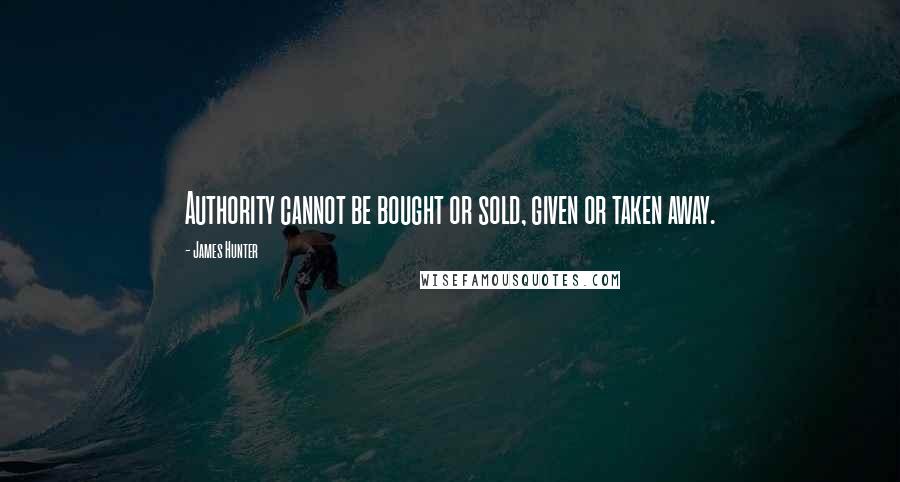 James Hunter Quotes: Authority cannot be bought or sold, given or taken away.