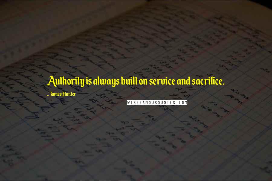 James Hunter Quotes: Authority is always built on service and sacrifice.