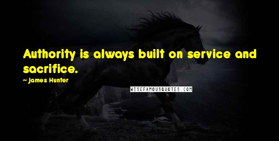 James Hunter Quotes: Authority is always built on service and sacrifice.