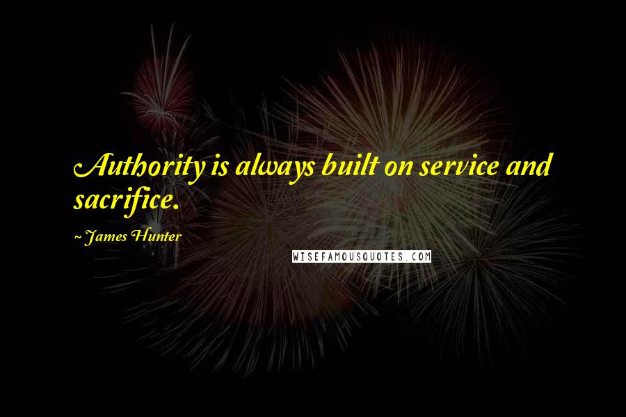 James Hunter Quotes: Authority is always built on service and sacrifice.