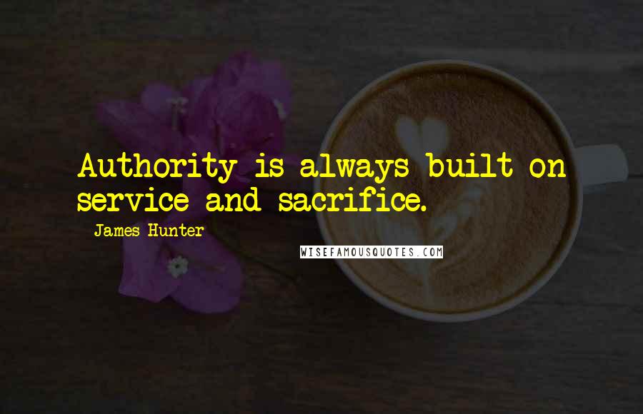 James Hunter Quotes: Authority is always built on service and sacrifice.