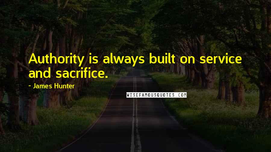 James Hunter Quotes: Authority is always built on service and sacrifice.