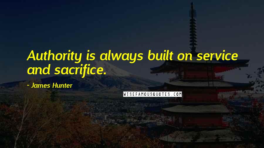 James Hunter Quotes: Authority is always built on service and sacrifice.