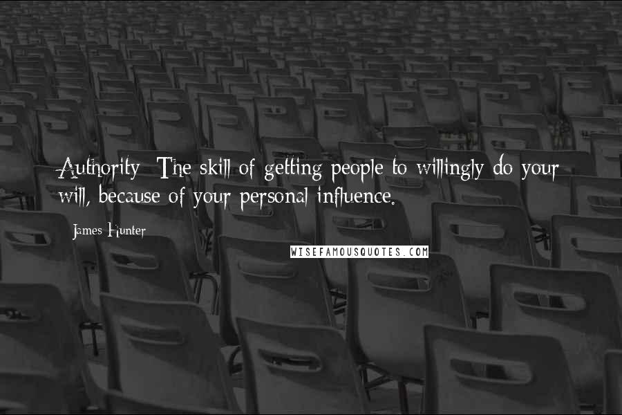 James Hunter Quotes: Authority: The skill of getting people to willingly do your will, because of your personal influence.