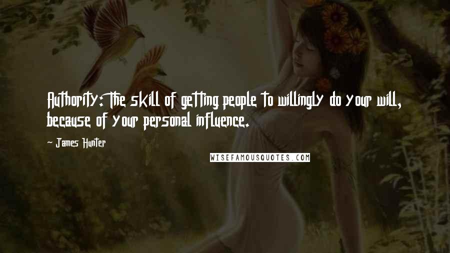 James Hunter Quotes: Authority: The skill of getting people to willingly do your will, because of your personal influence.