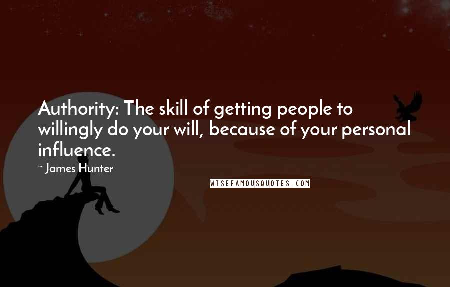 James Hunter Quotes: Authority: The skill of getting people to willingly do your will, because of your personal influence.