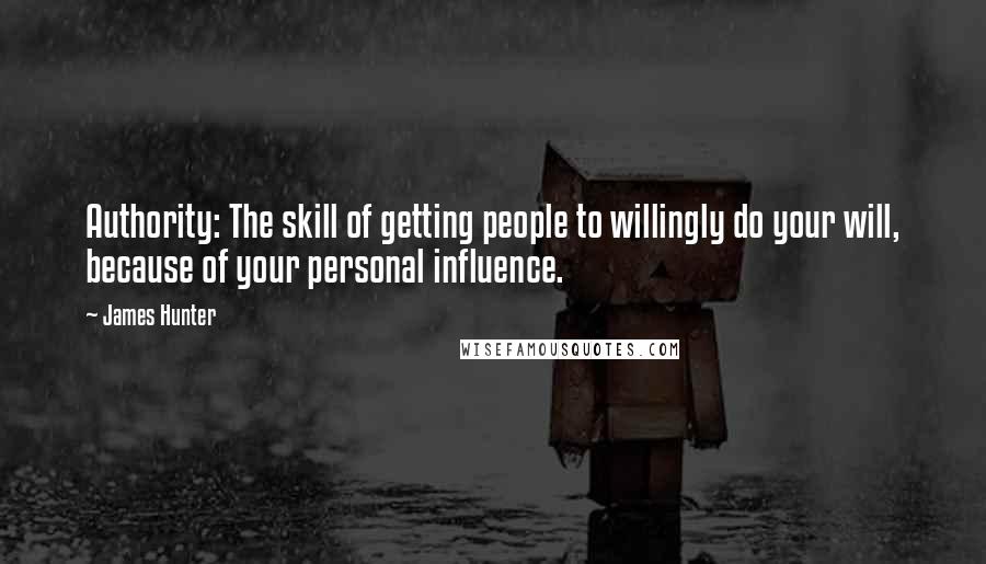 James Hunter Quotes: Authority: The skill of getting people to willingly do your will, because of your personal influence.
