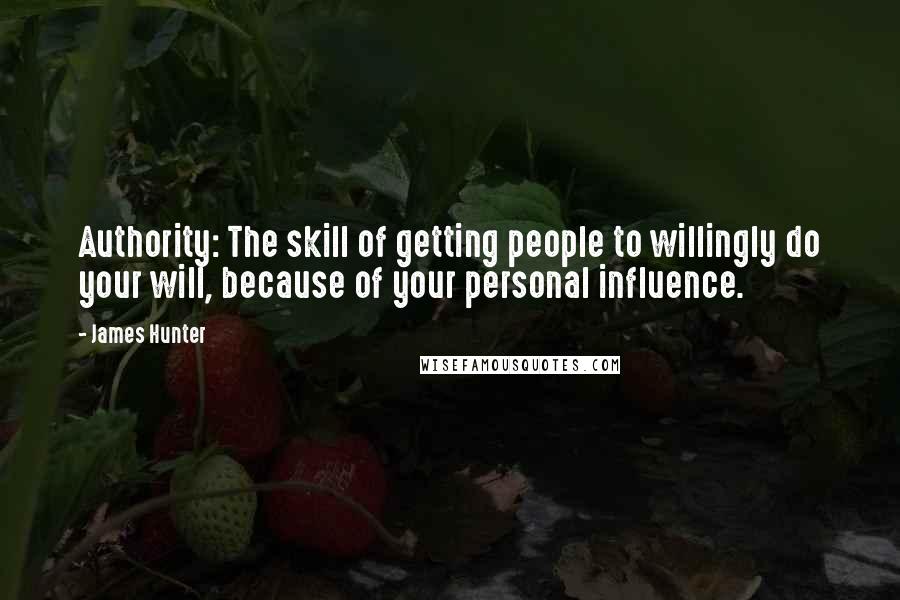 James Hunter Quotes: Authority: The skill of getting people to willingly do your will, because of your personal influence.