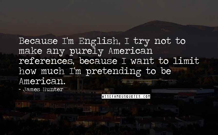 James Hunter Quotes: Because I'm English, I try not to make any purely American references, because I want to limit how much I'm pretending to be American.