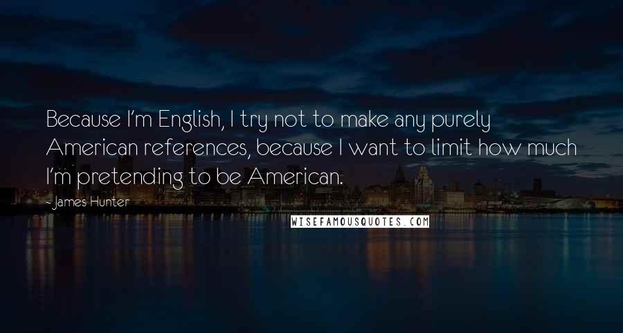 James Hunter Quotes: Because I'm English, I try not to make any purely American references, because I want to limit how much I'm pretending to be American.