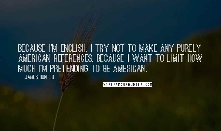 James Hunter Quotes: Because I'm English, I try not to make any purely American references, because I want to limit how much I'm pretending to be American.