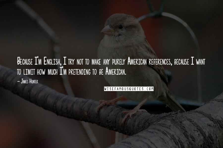 James Hunter Quotes: Because I'm English, I try not to make any purely American references, because I want to limit how much I'm pretending to be American.