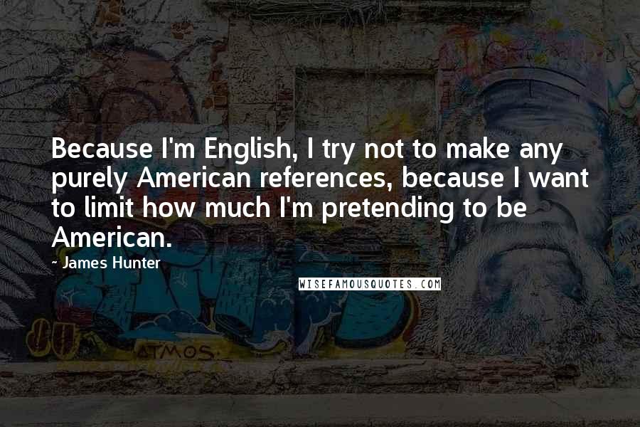 James Hunter Quotes: Because I'm English, I try not to make any purely American references, because I want to limit how much I'm pretending to be American.