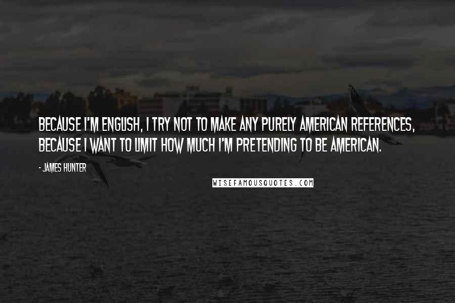 James Hunter Quotes: Because I'm English, I try not to make any purely American references, because I want to limit how much I'm pretending to be American.