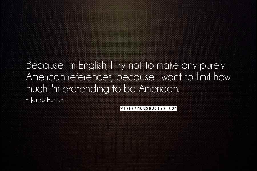 James Hunter Quotes: Because I'm English, I try not to make any purely American references, because I want to limit how much I'm pretending to be American.