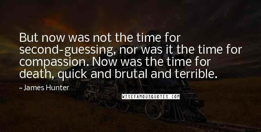 James Hunter Quotes: But now was not the time for second-guessing, nor was it the time for compassion. Now was the time for death, quick and brutal and terrible.